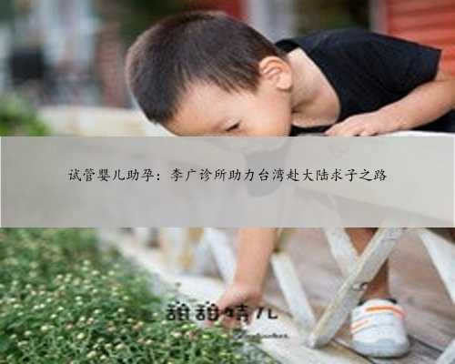 试管婴儿助孕：李广诊所助力台湾赴大陆求子之路